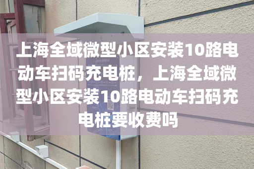 上海全域微型小区安装10路电动车扫码充电桩，上海全域微型小区安装10路电动车扫码充电桩要收费吗