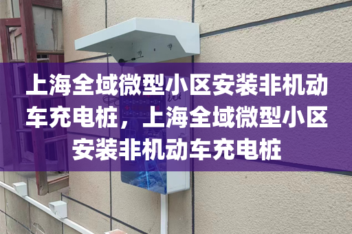 上海全域微型小区安装非机动车充电桩，上海全域微型小区安装非机动车充电桩