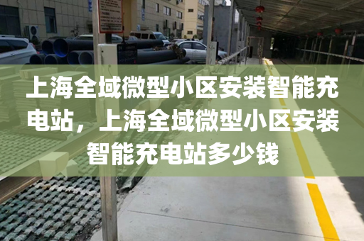 上海全域微型小区安装智能充电站，上海全域微型小区安装智能充电站多少钱