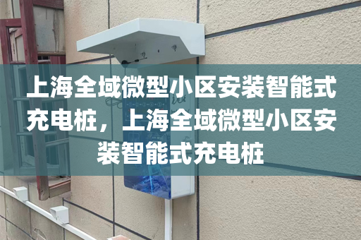 上海全域微型小区安装智能式充电桩，上海全域微型小区安装智能式充电桩