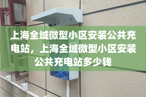 上海全域微型小区安装公共充电站，上海全域微型小区安装公共充电站多少钱