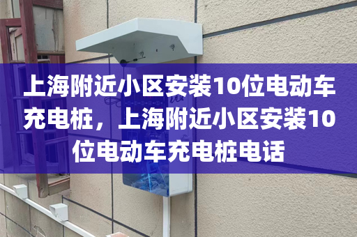 上海附近小区安装10位电动车充电桩，上海附近小区安装10位电动车充电桩电话