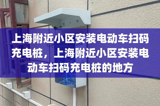 上海附近小区安装电动车扫码充电桩，上海附近小区安装电动车扫码充电桩的地方