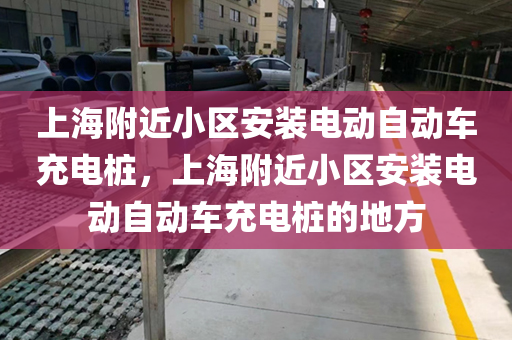 上海附近小区安装电动自动车充电桩，上海附近小区安装电动自动车充电桩的地方