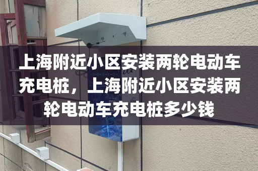 上海附近小区安装两轮电动车充电桩，上海附近小区安装两轮电动车充电桩多少钱