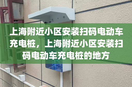 上海附近小区安装扫码电动车充电桩，上海附近小区安装扫码电动车充电桩的地方