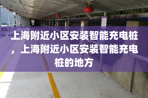 上海附近小区安装智能充电桩，上海附近小区安装智能充电桩的地方