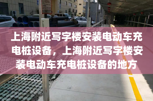 上海附近写字楼安装电动车充电桩设备，上海附近写字楼安装电动车充电桩设备的地方