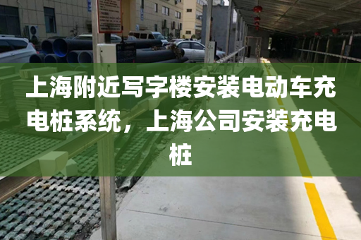 上海附近写字楼安装电动车充电桩系统，上海公司安装充电桩