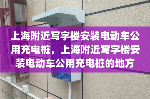 上海附近写字楼安装电动车公用充电桩，上海附近写字楼安装电动车公用充电桩的地方
