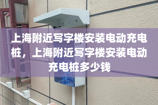 上海附近写字楼安装电动充电桩，上海附近写字楼安装电动充电桩多少钱