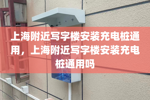 上海附近写字楼安装充电桩通用，上海附近写字楼安装充电桩通用吗