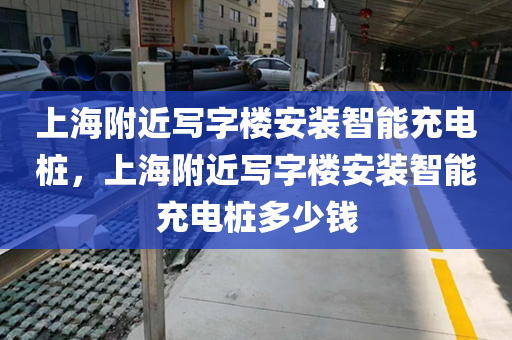 上海附近写字楼安装智能充电桩，上海附近写字楼安装智能充电桩多少钱