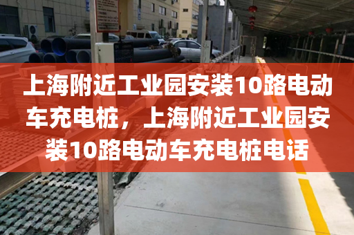 上海附近工业园安装10路电动车充电桩，上海附近工业园安装10路电动车充电桩电话