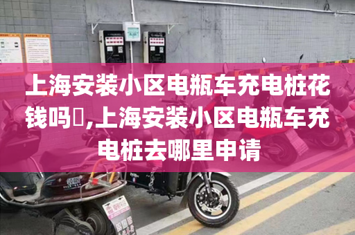 上海安装小区电瓶车充电桩花钱吗​,上海安装小区电瓶车充电桩去哪里申请