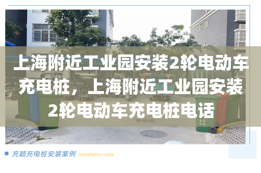 上海附近工业园安装2轮电动车充电桩，上海附近工业园安装2轮电动车充电桩电话