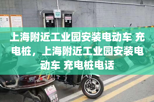 上海附近工业园安装电动车 充电桩，上海附近工业园安装电动车 充电桩电话