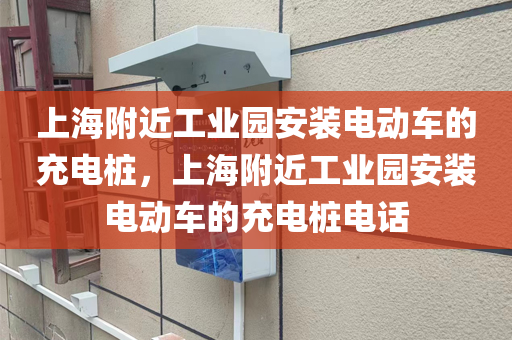 上海附近工业园安装电动车的充电桩，上海附近工业园安装电动车的充电桩电话
