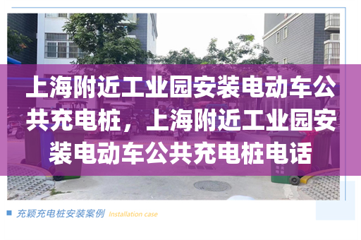 上海附近工业园安装电动车公共充电桩，上海附近工业园安装电动车公共充电桩电话