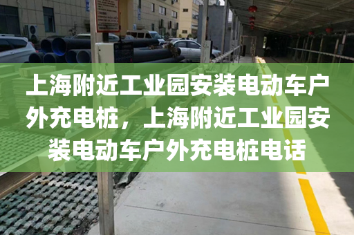 上海附近工业园安装电动车户外充电桩，上海附近工业园安装电动车户外充电桩电话