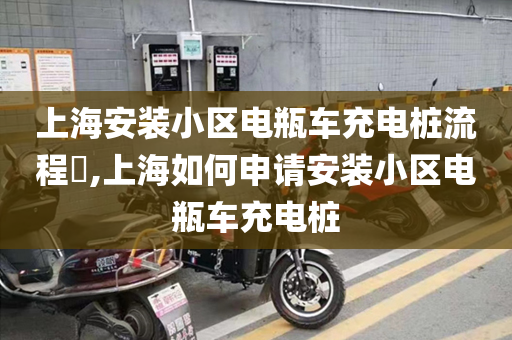 上海安装小区电瓶车充电桩流程​,上海如何申请安装小区电瓶车充电桩