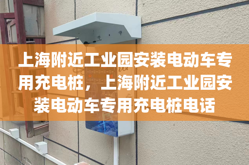 上海附近工业园安装电动车专用充电桩，上海附近工业园安装电动车专用充电桩电话