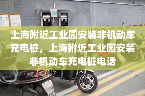 上海附近工业园安装非机动车充电桩，上海附近工业园安装非机动车充电桩电话