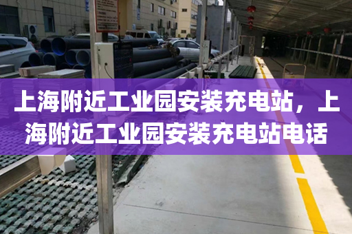 上海附近工业园安装充电站，上海附近工业园安装充电站电话