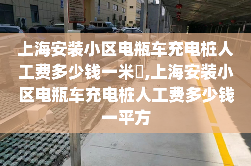 上海安装小区电瓶车充电桩人工费多少钱一米​,上海安装小区电瓶车充电桩人工费多少钱一平方