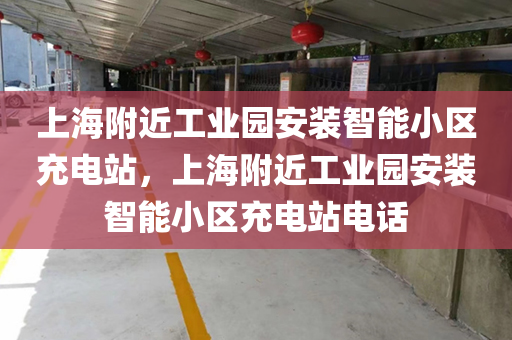 上海附近工业园安装智能小区充电站，上海附近工业园安装智能小区充电站电话
