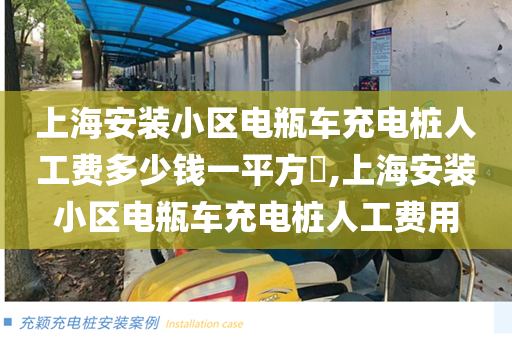 上海安装小区电瓶车充电桩人工费多少钱一平方​,上海安装小区电瓶车充电桩人工费用