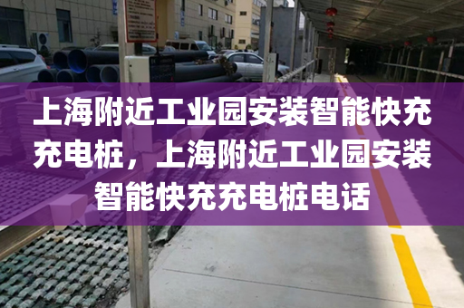 上海附近工业园安装智能快充充电桩，上海附近工业园安装智能快充充电桩电话