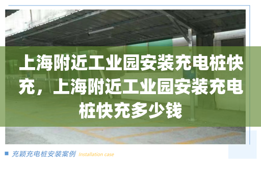 上海附近工业园安装充电桩快充，上海附近工业园安装充电桩快充多少钱