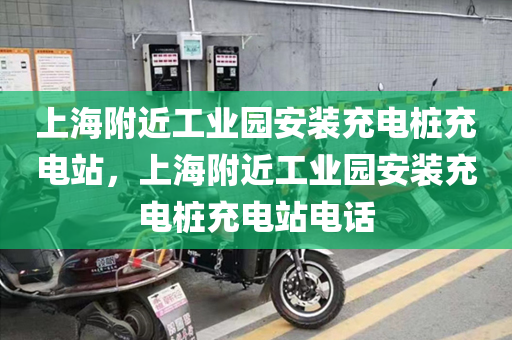 上海附近工业园安装充电桩充电站，上海附近工业园安装充电桩充电站电话