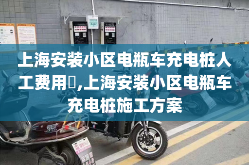 上海安装小区电瓶车充电桩人工费用​,上海安装小区电瓶车充电桩施工方案