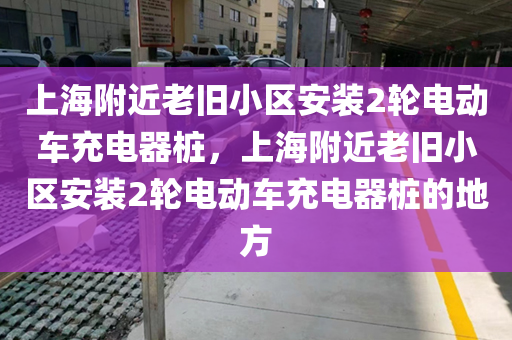 上海附近老旧小区安装2轮电动车充电器桩，上海附近老旧小区安装2轮电动车充电器桩的地方