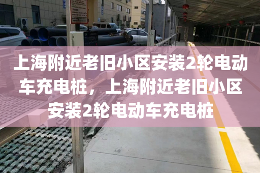 上海附近老旧小区安装2轮电动车充电桩，上海附近老旧小区安装2轮电动车充电桩