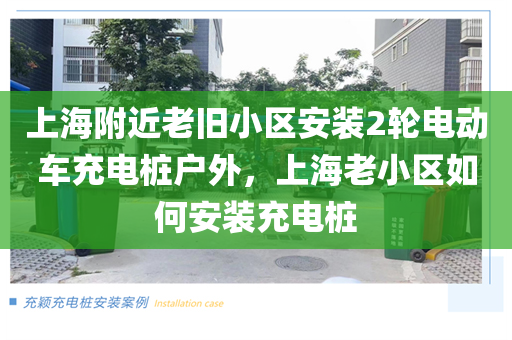 上海附近老旧小区安装2轮电动车充电桩户外，上海老小区如何安装充电桩