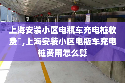 上海安装小区电瓶车充电桩收费​,上海安装小区电瓶车充电桩费用怎么算