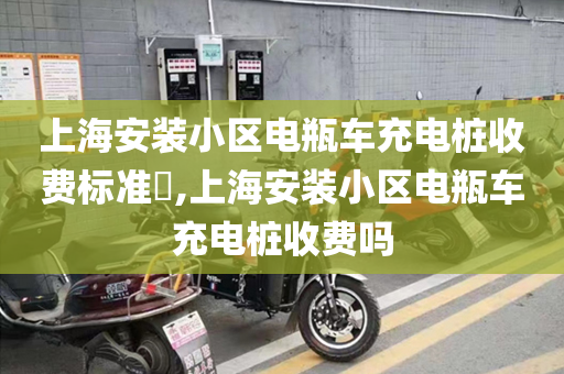 上海安装小区电瓶车充电桩收费标准​,上海安装小区电瓶车充电桩收费吗