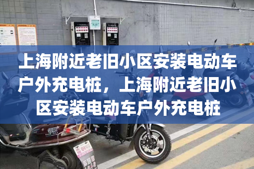 上海附近老旧小区安装电动车户外充电桩，上海附近老旧小区安装电动车户外充电桩