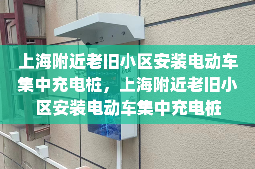 上海附近老旧小区安装电动车集中充电桩，上海附近老旧小区安装电动车集中充电桩