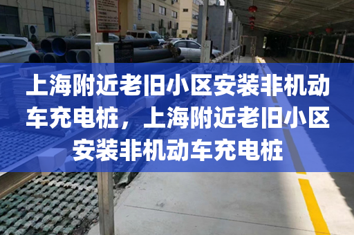 上海附近老旧小区安装非机动车充电桩，上海附近老旧小区安装非机动车充电桩