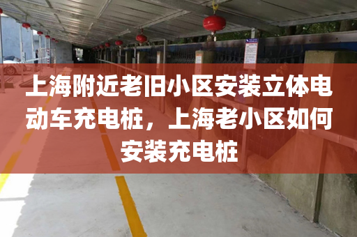 上海附近老旧小区安装立体电动车充电桩，上海老小区如何安装充电桩