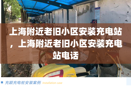 上海附近老旧小区安装充电站，上海附近老旧小区安装充电站电话