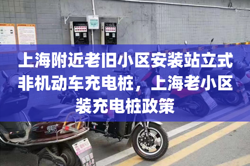 上海附近老旧小区安装站立式非机动车充电桩，上海老小区装充电桩政策