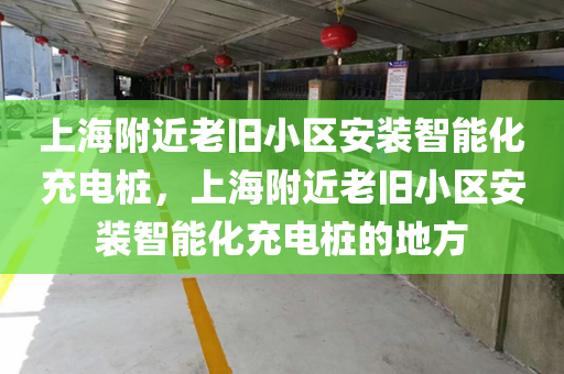上海附近老旧小区安装智能化充电桩，上海附近老旧小区安装智能化充电桩的地方