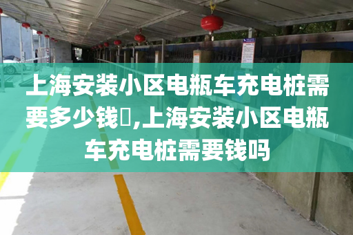 上海安装小区电瓶车充电桩需要多少钱​,上海安装小区电瓶车充电桩需要钱吗