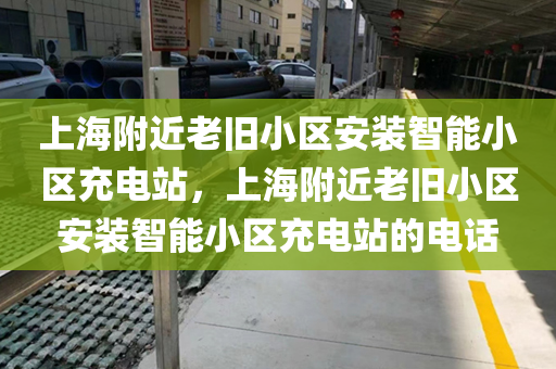 上海附近老旧小区安装智能小区充电站，上海附近老旧小区安装智能小区充电站的电话