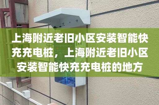 上海附近老旧小区安装智能快充充电桩，上海附近老旧小区安装智能快充充电桩的地方